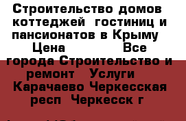 Строительство домов, коттеджей, гостиниц и пансионатов в Крыму › Цена ­ 35 000 - Все города Строительство и ремонт » Услуги   . Карачаево-Черкесская респ.,Черкесск г.